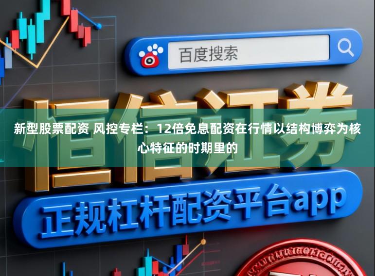 新型股票配资 风控专栏：12倍免息配资在行情以结构博弈为核心特征的时期里的