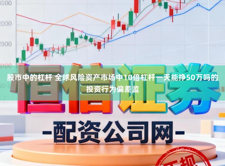 股市中的杠杆 全球风险资产市场中10倍杠杆一天能挣50万吗的投资行为偏差监