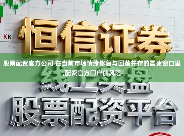 股票配资官方公司 在当前市场情绪修复与回落并存的震荡窗口里,配资官方门户的风险