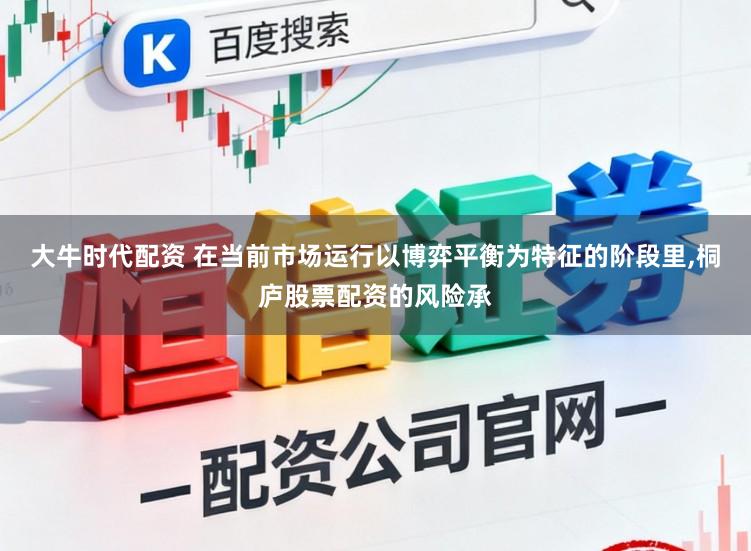 大牛时代配资 在当前市场运行以博弈平衡为特征的阶段里,桐庐股票配资的风险承