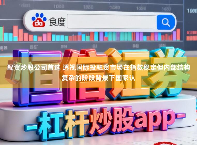 配资炒股公司首选 透视国际投融资市场在指数稳定但内部结构复杂的阶段背景下国家认