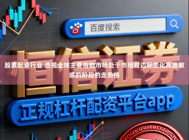 股票配资行业 透视全球主要指数市场处于市场对边际变化高度敏感的阶段的走势格