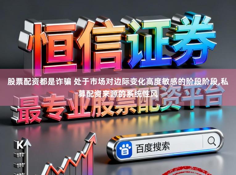 股票配资都是诈骗 处于市场对边际变化高度敏感的阶段阶段,私募配资来源的系统性风