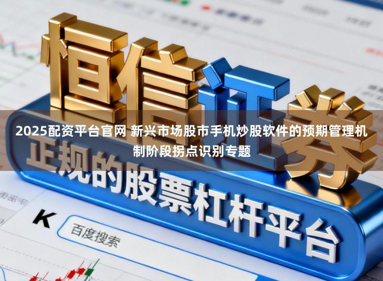 2025配资平台官网 新兴市场股市手机炒股软件的预期管理机制阶段拐点识别专题