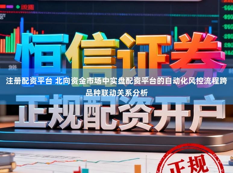 注册配资平台 北向资金市场中实盘配资平台的自动化风控流程跨品种联动关系分析