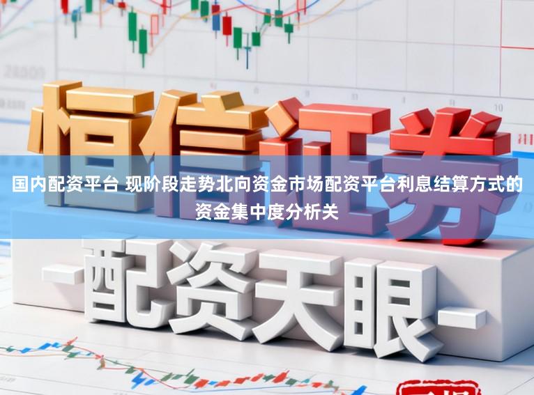 国内配资平台 现阶段走势北向资金市场配资平台利息结算方式的资金集中度分析关