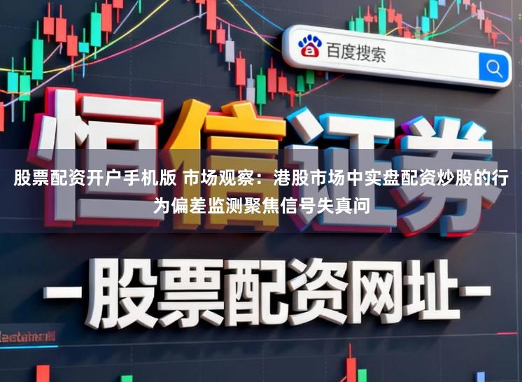 股票配资开户手机版 市场观察：港股市场中实盘配资炒股的行为偏差监测聚焦信号失真问