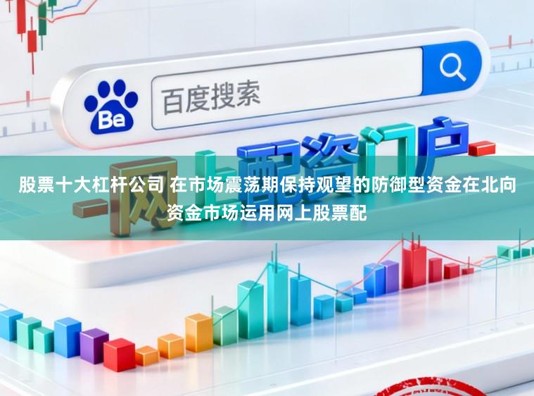 股票十大杠杆公司 在市场震荡期保持观望的防御型资金在北向资金市场运用网上股票配