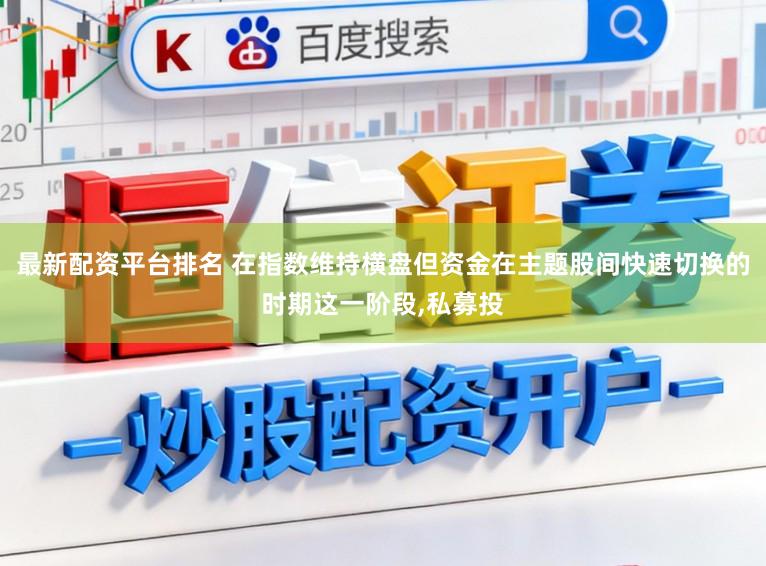 最新配资平台排名 在指数维持横盘但资金在主题股间快速切换的时期这一阶段,私募投