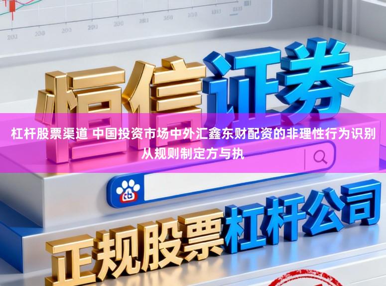 杠杆股票渠道 中国投资市场中外汇鑫东财配资的非理性行为识别从规则制定方与执