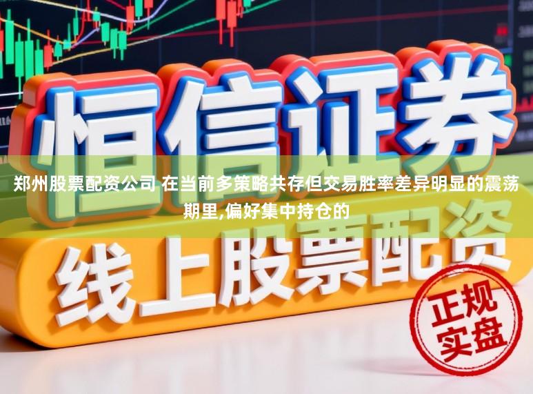 郑州股票配资公司 在当前多策略共存但交易胜率差异明显的震荡期里,偏好集中持仓的
