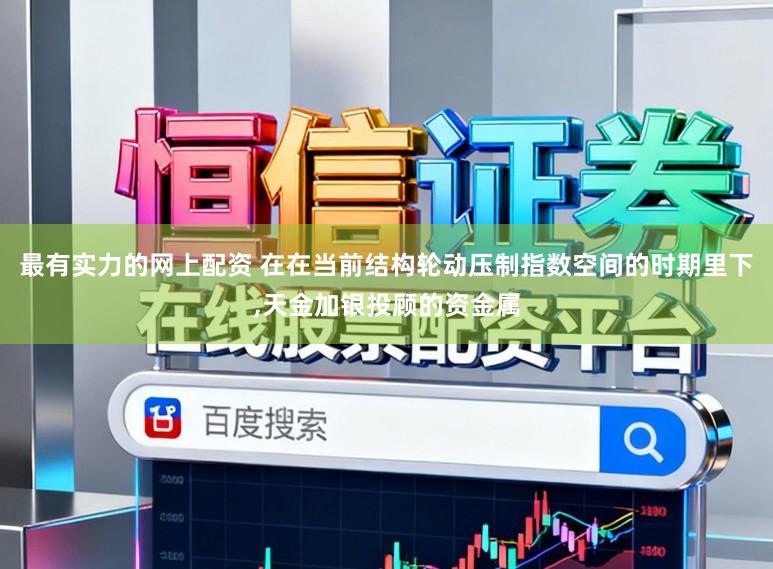 最有实力的网上配资 在在当前结构轮动压制指数空间的时期里下,天金加银投顾的资金属