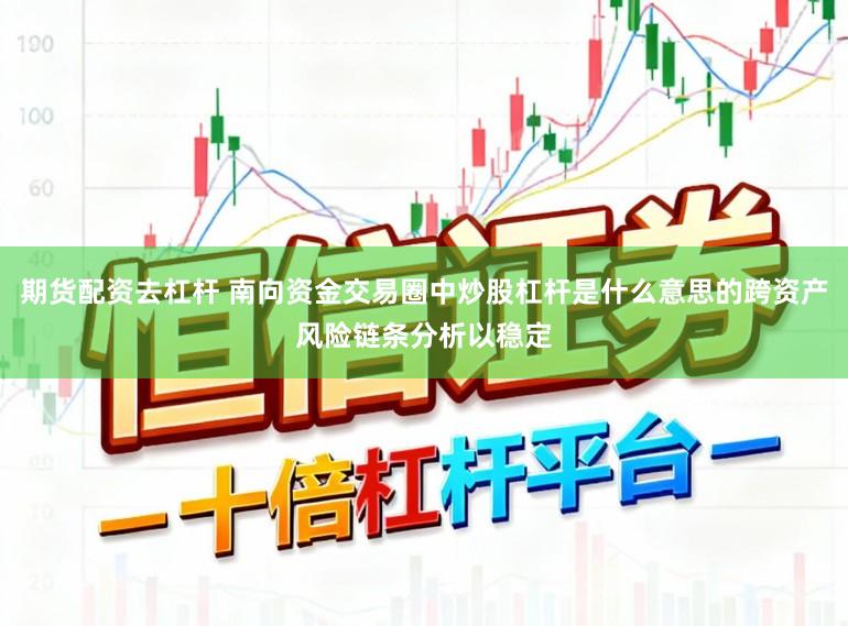期货配资去杠杆 南向资金交易圈中炒股杠杆是什么意思的跨资产风险链条分析以稳定