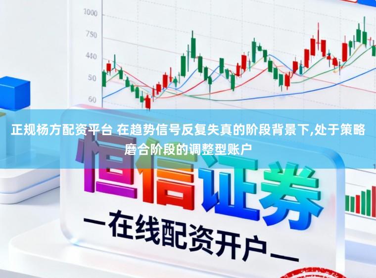 正规杨方配资平台 在趋势信号反复失真的阶段背景下,处于策略磨合阶段的调整型账户