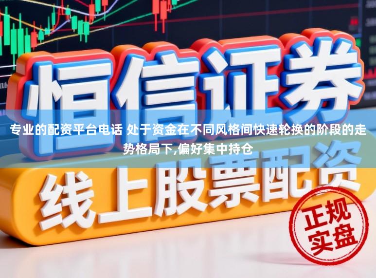 专业的配资平台电话 处于资金在不同风格间快速轮换的阶段的走势格局下,偏好集中持仓