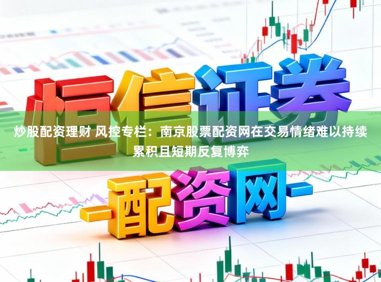 炒股配资理财 风控专栏：南京股票配资网在交易情绪难以持续累积且短期反复博弈