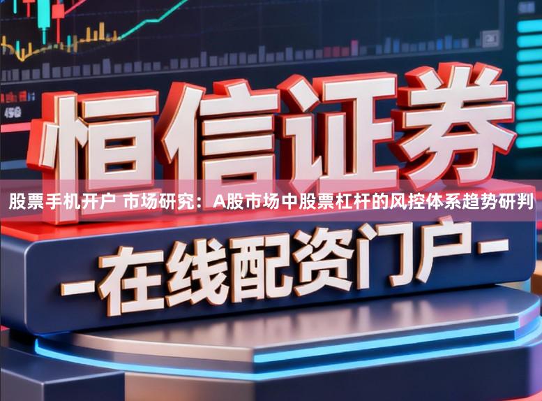 股票手机开户 市场研究：A股市场中股票杠杆的风控体系趋势研判