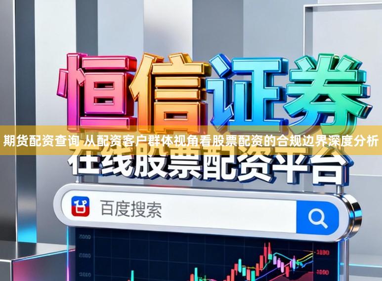 期货配资查询 从配资客户群体视角看股票配资的合规边界深度分析