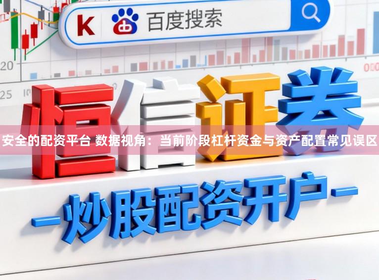 安全的配资平台 数据视角：当前阶段杠杆资金与资产配置常见误区
