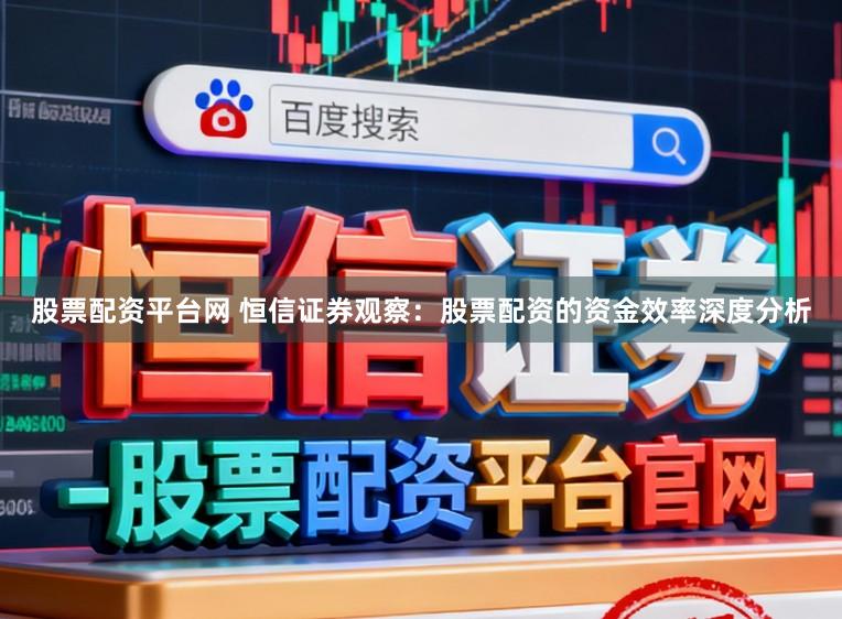 股票配资平台网 恒信证券观察：股票配资的资金效率深度分析
