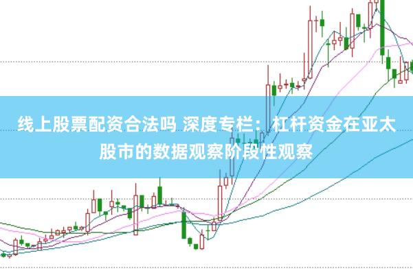 线上股票配资合法吗 深度专栏：杠杆资金在亚太股市的数据观察阶段性观察