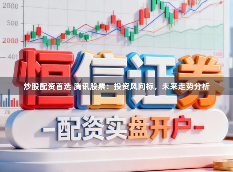 炒股配资首选 腾讯股票：投资风向标，未来走势分析