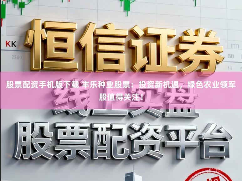 股票配资手机版下载 丰乐种业股票：投资新机遇，绿色农业领军股值得关注！