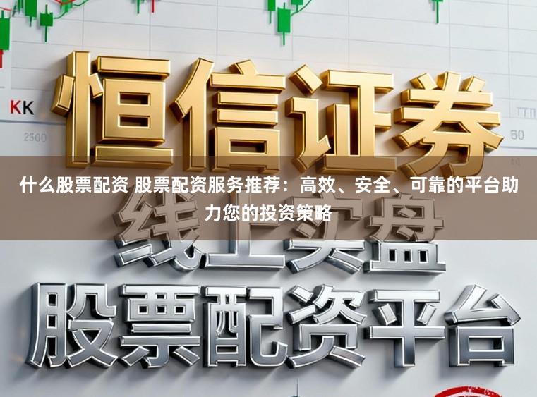 什么股票配资 股票配资服务推荐：高效、安全、可靠的平台助力您的投资策略