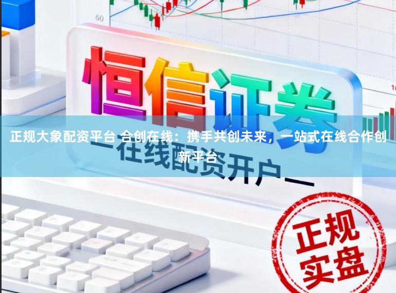 正规大象配资平台 合创在线：携手共创未来，一站式在线合作创新平台