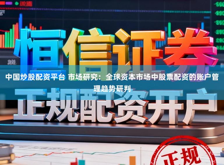 中国炒股配资平台 市场研究：全球资本市场中股票配资的账户管理趋势研判