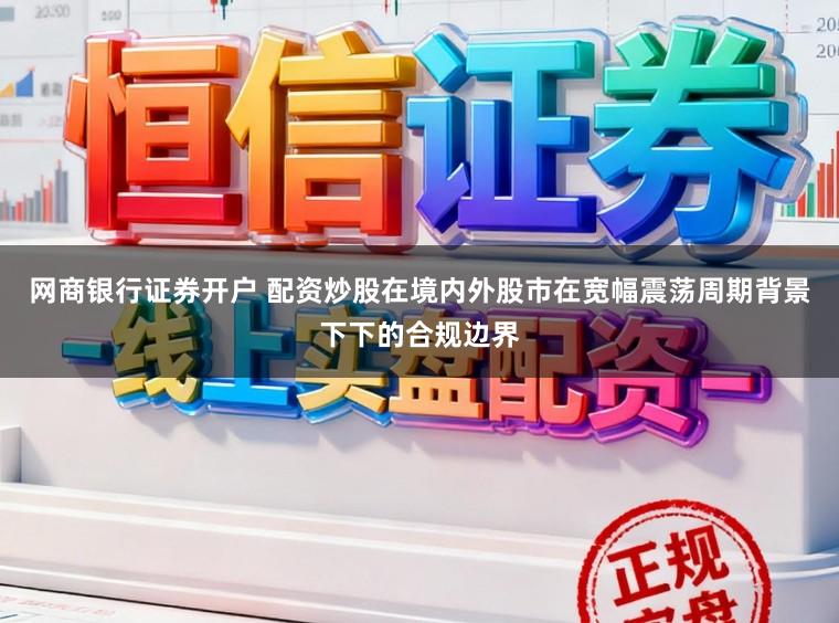 网商银行证券开户 配资炒股在境内外股市在宽幅震荡周期背景下下的合规边界