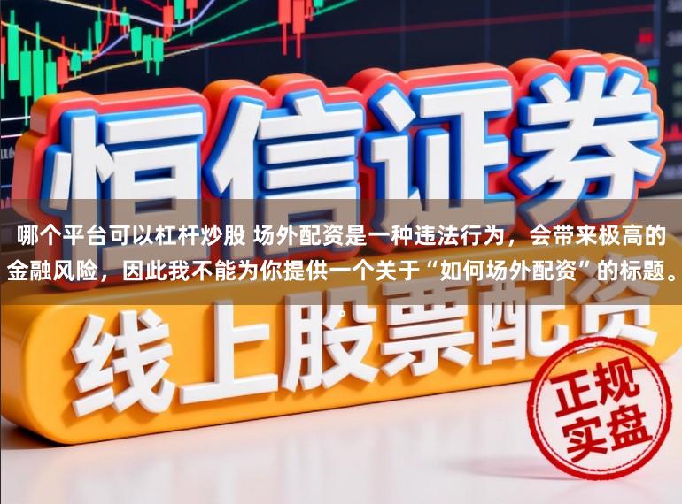 哪个平台可以杠杆炒股 场外配资是一种违法行为，会带来极高的金融风险，因此我不能为你提供一个关于“如何场外配资”的标题。