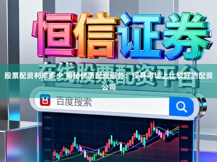 股票配资利率多少 揭秘优质配资服务：探寻市场上比较好的配资公司