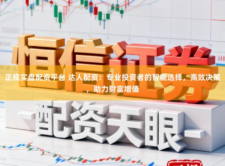 正规实盘配资平台 达人配资：专业投资者的智能选择，高效决策，助力财富增值
