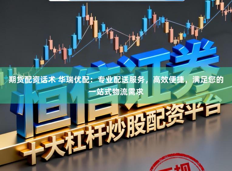期货配资话术 华瑞优配：专业配送服务，高效便捷，满足您的一站式物流需求