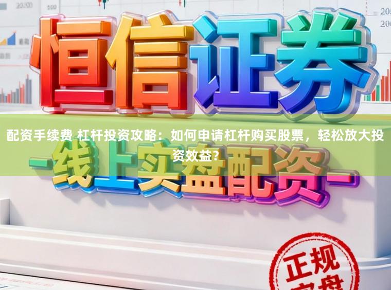 配资手续费 杠杆投资攻略：如何申请杠杆购买股票，轻松放大投资效益？