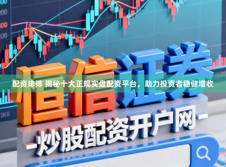 配资排排 揭秘十大正规实盘配资平台，助力投资者稳健增收