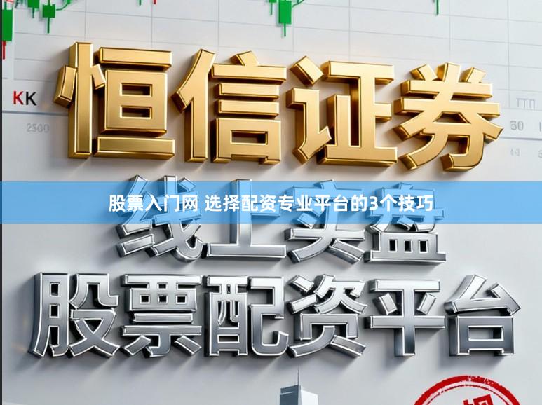 股票入门网 选择配资专业平台的3个技巧