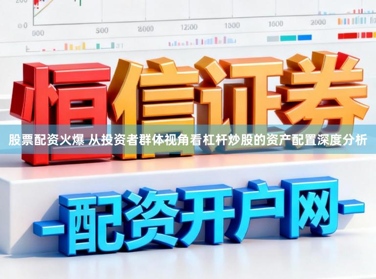 股票配资火爆 从投资者群体视角看杠杆炒股的资产配置深度分析