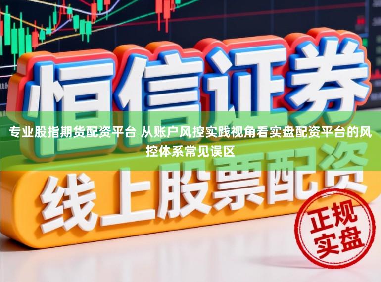 专业股指期货配资平台 从账户风控实践视角看实盘配资平台的风控体系常见误区