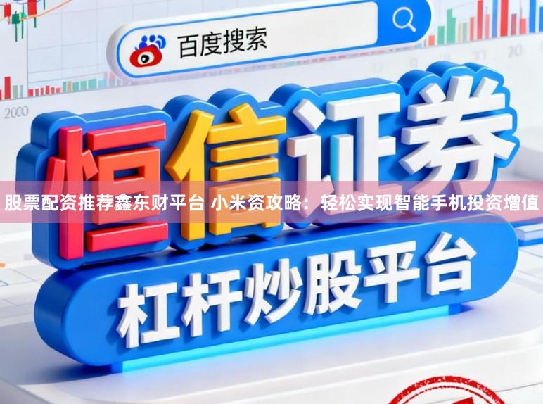 股票配资推荐鑫东财平台 小米资攻略：轻松实现智能手机投资增值