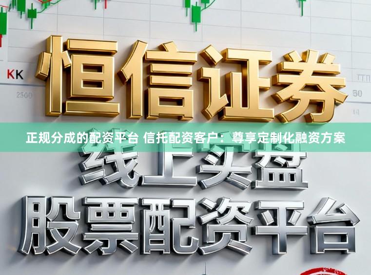 正规分成的配资平台 信托配资客户：尊享定制化融资方案