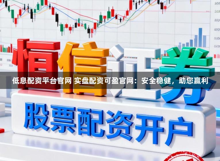 低息配资平台官网 实盘配资可盈官网：安全稳健，助您赢利