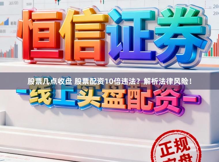 股票几点收盘 股票配资10倍违法？解析法律风险！