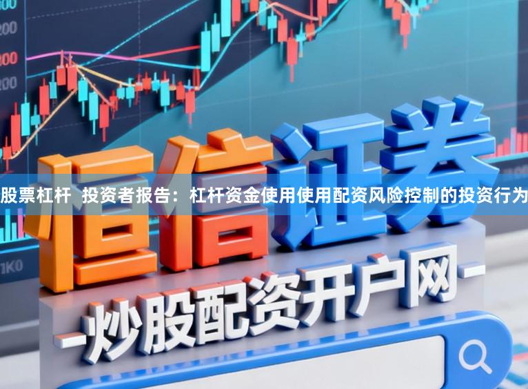 股票杠杆  投资者报告：杠杆资金使用使用配资风险控制的投资行为
