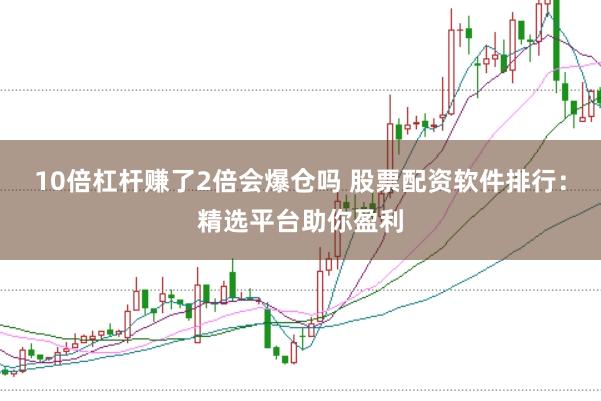 10倍杠杆赚了2倍会爆仓吗 股票配资软件排行：精选平台助你盈利