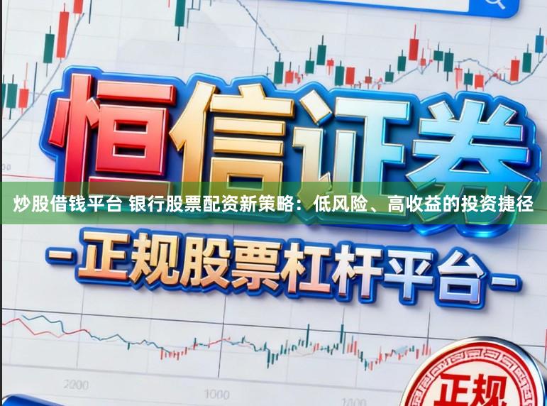 炒股借钱平台 银行股票配资新策略：低风险、高收益的投资捷径