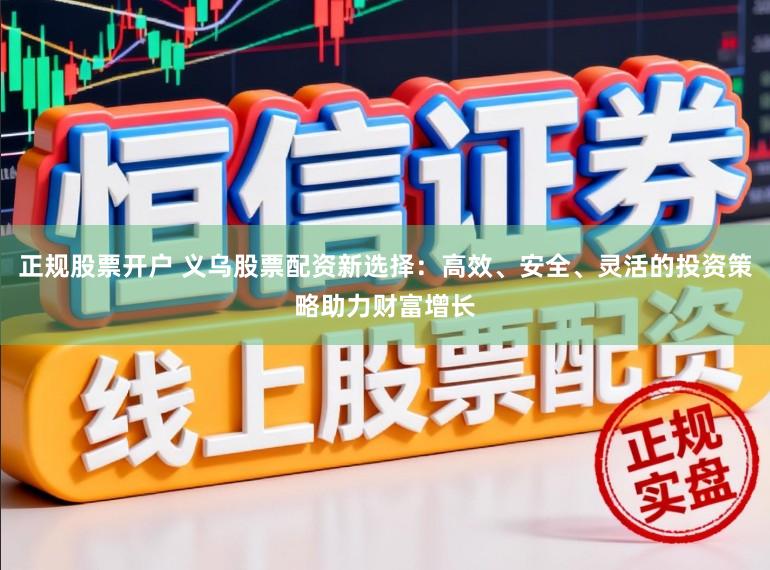 正规股票开户 义乌股票配资新选择：高效、安全、灵活的投资策略助力财富增长