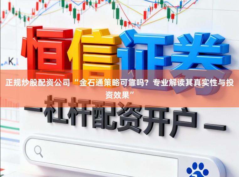 正规炒股配资公司 “金石通策略可靠吗？专业解读其真实性与投资效果”