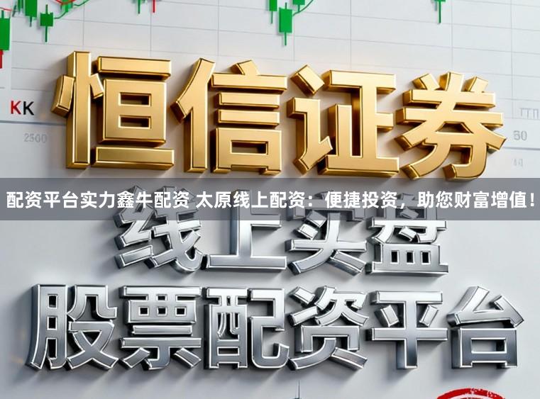 配资平台实力鑫牛配资 太原线上配资：便捷投资，助您财富增值！